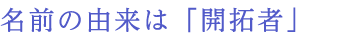 名前の由来は「開拓者」