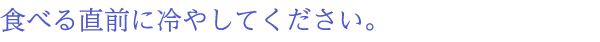 食べる直前に冷やしてください。