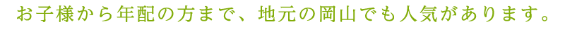 お子様から年配の方まで、地元の岡山でも人気があります。