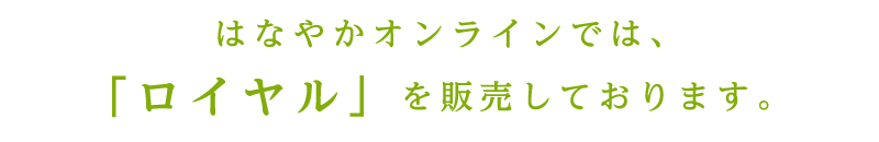 はなやかオンラインでは、「ロイヤル」を販売しております。