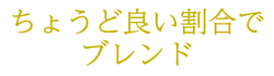 ちょうど良い割合でブレンド