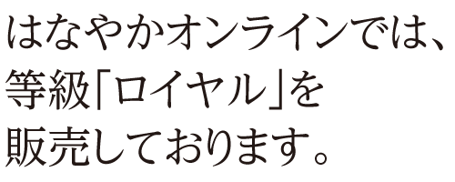 はなやかオンラインでは、等級「ロイヤル」を販売しております。