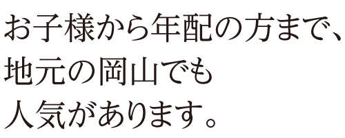 お子様から年配の方まで、地元の岡山でも人気があります。