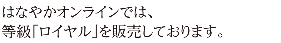 はなやかオンラインでは、等級「ロイヤル」を販売しております。