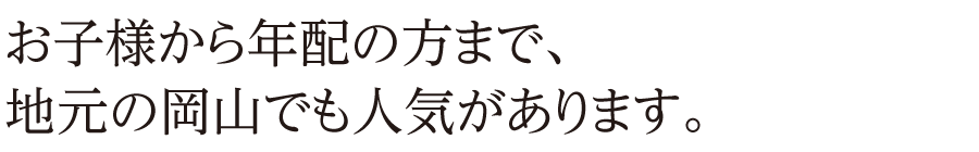 お子様から年配の方まで、地元の岡山でも人気があります。